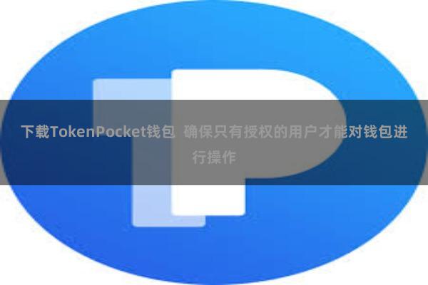 下载TokenPocket钱包 确保只有授权的用户才能对钱包进行操作