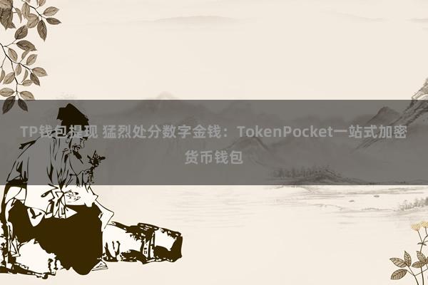 TP钱包提现 猛烈处分数字金钱：TokenPocket一站式加密货币钱包