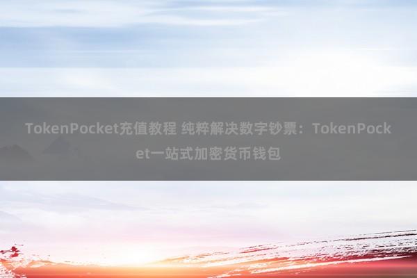 TokenPocket充值教程 纯粹解决数字钞票：TokenPocket一站式加密货币钱包