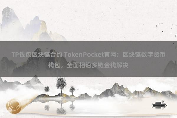 TP钱包区块链合约 TokenPocket官网：区块链数字货币钱包，全面相沿多链金钱解决